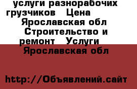 услуги разнорабочих,грузчиков › Цена ­ 1 000 - Ярославская обл. Строительство и ремонт » Услуги   . Ярославская обл.